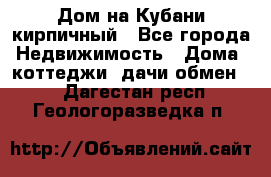 Дом на Кубани кирпичный - Все города Недвижимость » Дома, коттеджи, дачи обмен   . Дагестан респ.,Геологоразведка п.